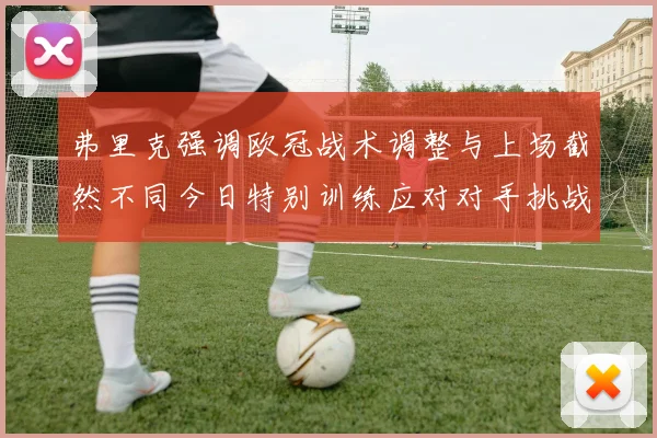 弗里克强调欧冠战术调整与上场截然不同今日特别训练应对对手挑战