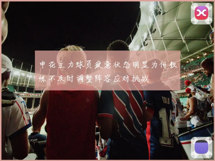 申花主力球员疲惫状态明显为何教练不及时调整阵容应对挑战