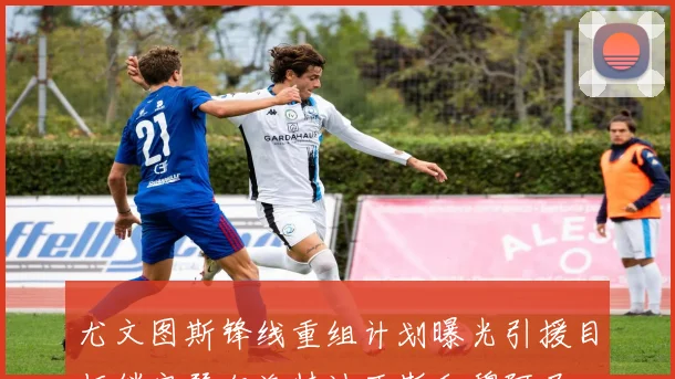 尤文图斯锋线重组计划曝光引援目标锁定瑟尔洛特迪亚斯和穆阿尼