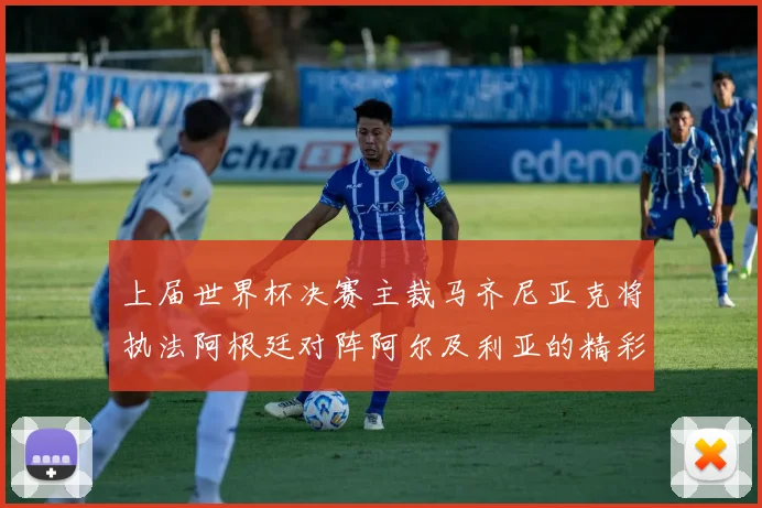上届世界杯决赛主裁马齐尼亚克将执法阿根廷对阵阿尔及利亚的精彩对决