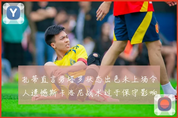 孔蒂直言劳塔罗状态出色未上场令人遗憾斯卡洛尼战术过于保守影响计划