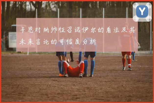 卡恩对纳帅征召诺伊尔的看法及其未来言论的可信度分析