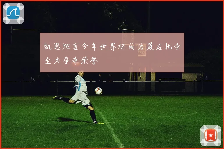 凯恩坦言今年世界杯或为最后机会全力争夺荣誉