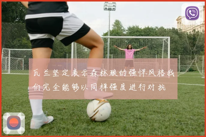 瓦兰坚定表示森林狼的强悍风格我们完全能够以同样强度进行对抗