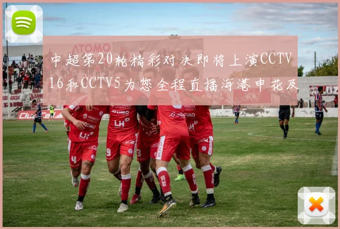 中超第20轮精彩对决即将上演CCTV16和CCTV5为您全程直播海港申花及蓉城国安赛事