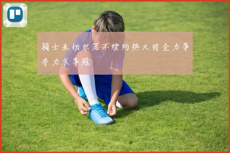 骑士米切尔若不续约热火将全力争夺力求争冠