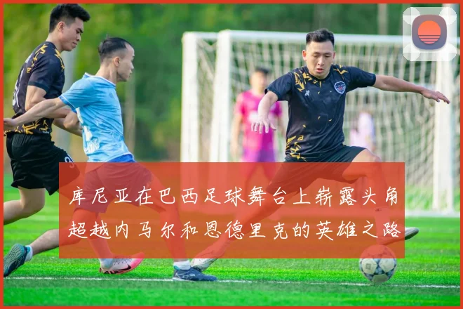 库尼亚在巴西足球舞台上崭露头角超越内马尔和恩德里克的英雄之路