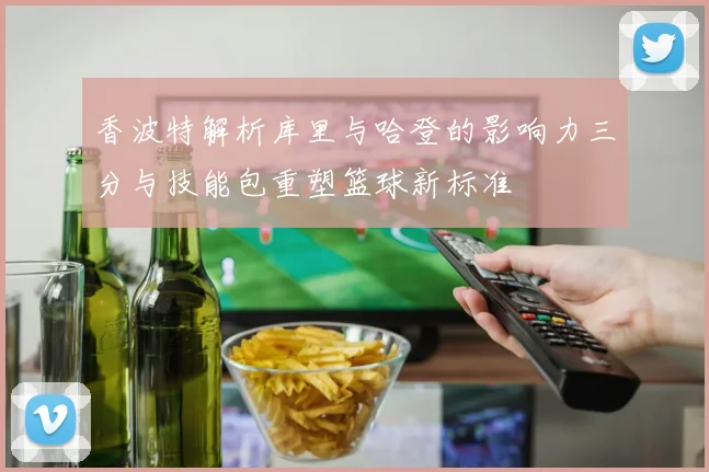香波特解析库里与哈登的影响力三分与技能包重塑篮球新标准