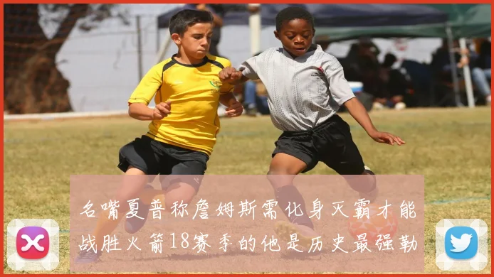 名嘴夏普称詹姆斯需化身灭霸才能战胜火箭18赛季的他是历史最强勒布朗