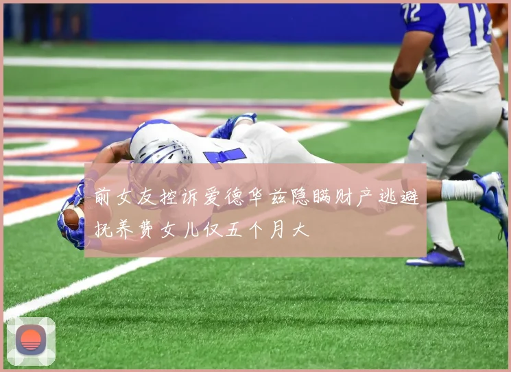 前女友控诉爱德华兹隐瞒财产逃避抚养费女儿仅五个月大
