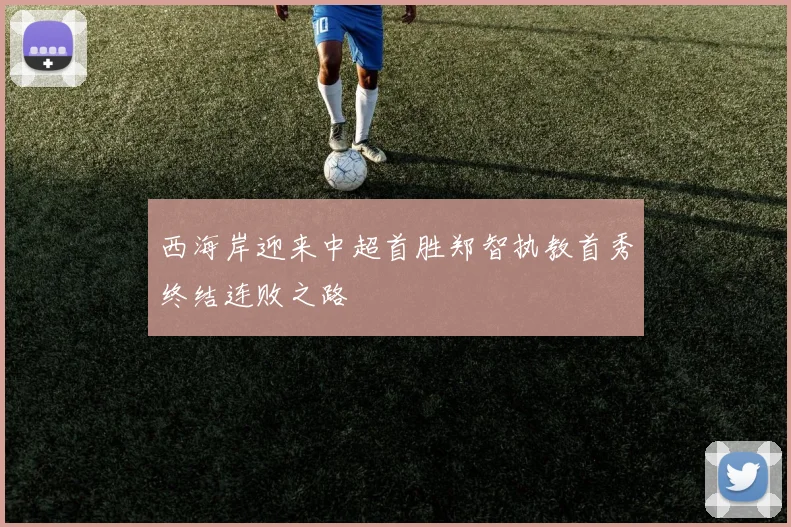 西海岸迎来中超首胜郑智执教首秀终结连败之路