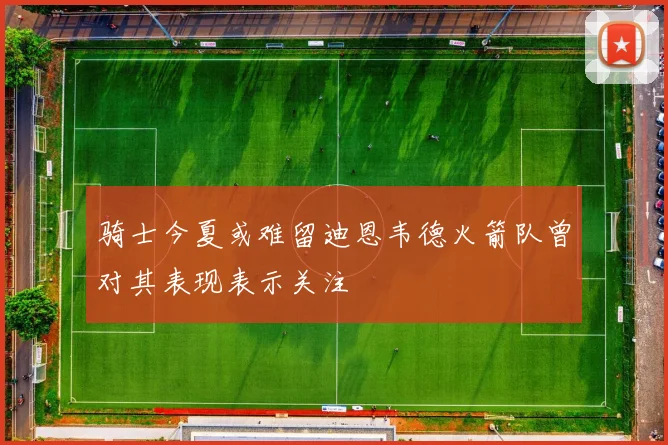 骑士今夏或难留迪恩韦德火箭队曾对其表现表示关注