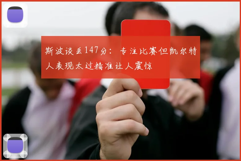 斯波谈丢147分：专注比赛但凯尔特人表现太过精准让人震惊