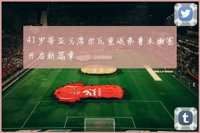 41岁蒂亚戈席尔瓦重返弗鲁米嫩塞开启新篇章