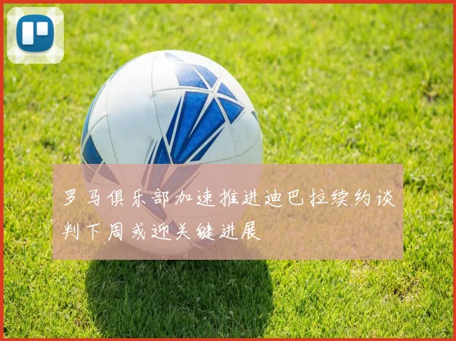 罗马俱乐部加速推进迪巴拉续约谈判下周或迎关键进展
