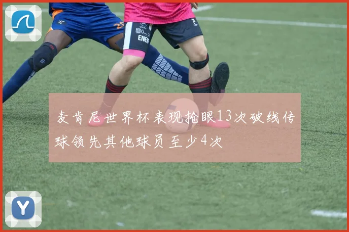 麦肯尼世界杯表现抢眼13次破线传球领先其他球员至少4次
