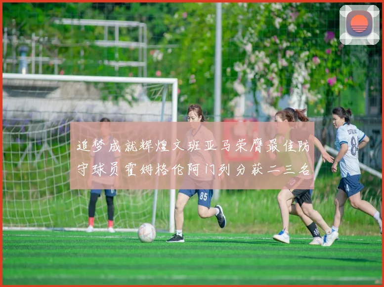 追梦成就辉煌文班亚马荣膺最佳防守球员霍姆格伦阿门列分获二三名