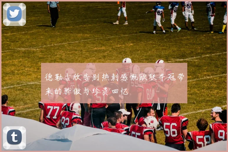 德勒古欣告别热刺感慨欧联夺冠带来的骄傲与珍贵回忆