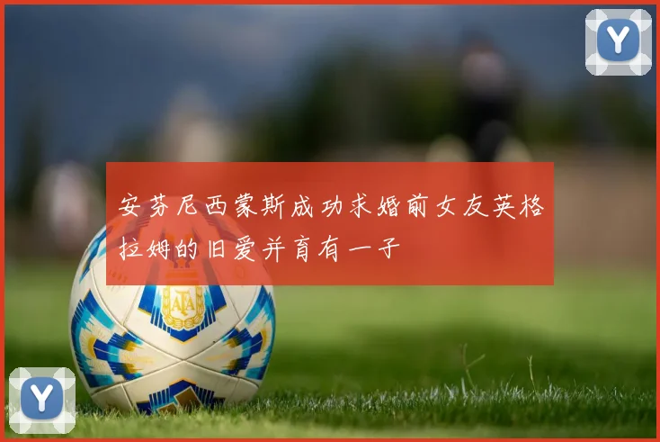 安芬尼西蒙斯成功求婚前女友英格拉姆的旧爱并育有一子