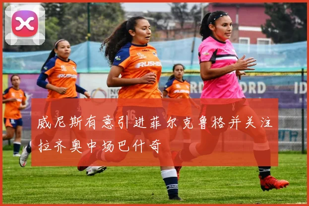 威尼斯有意引进菲尔克鲁格并关注拉齐奥中场巴什奇