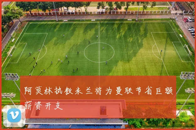 阿莫林执教米兰将为曼联节省巨额薪资开支