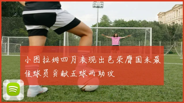 小图拉姆四月表现出色荣膺国米最佳球员贡献五球两助攻