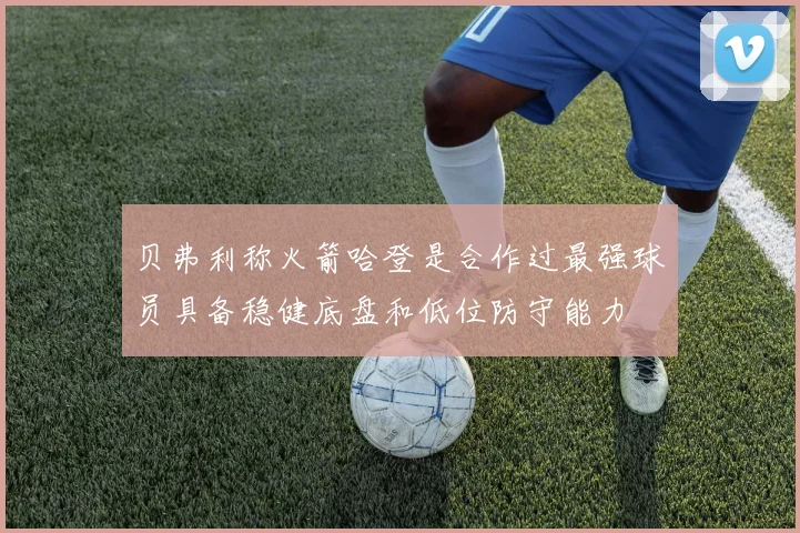贝弗利称火箭哈登是合作过最强球员具备稳健底盘和低位防守能力