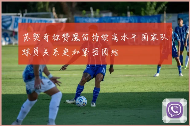 苏契奇称赞魔笛持续高水平国家队球员关系更加紧密团结