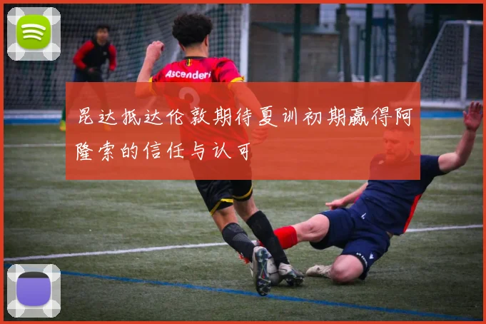 昆达抵达伦敦期待夏训初期赢得阿隆索的信任与认可
