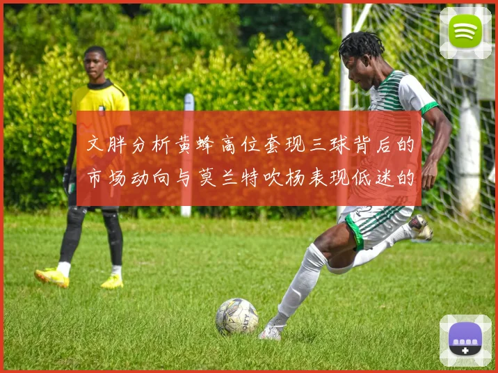 文胖分析黄蜂高位套现三球背后的市场动向与莫兰特吹杨表现低迷的影响
