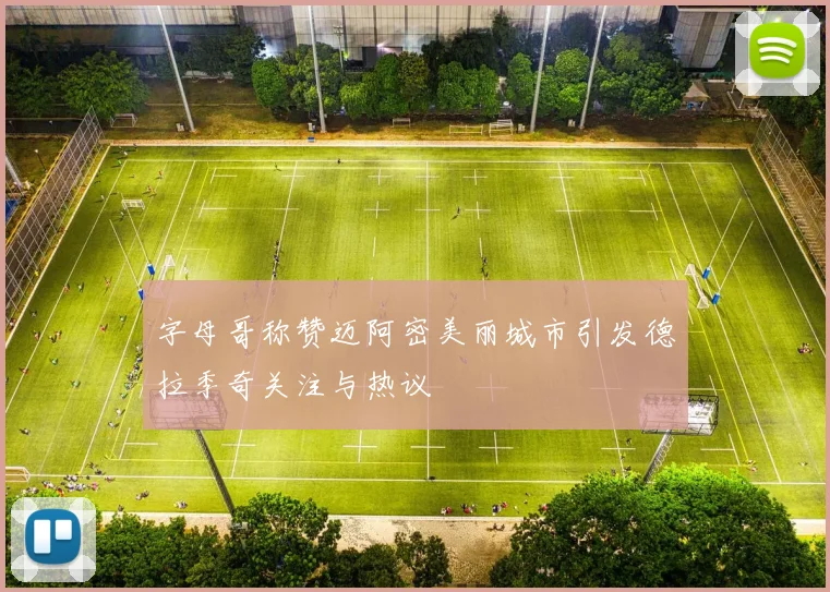 字母哥称赞迈阿密美丽城市引发德拉季奇关注与热议