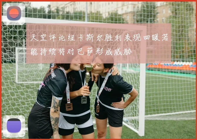 天空评论纽卡斯尔胜利表现回暖若能持续将对巴萨形成威胁