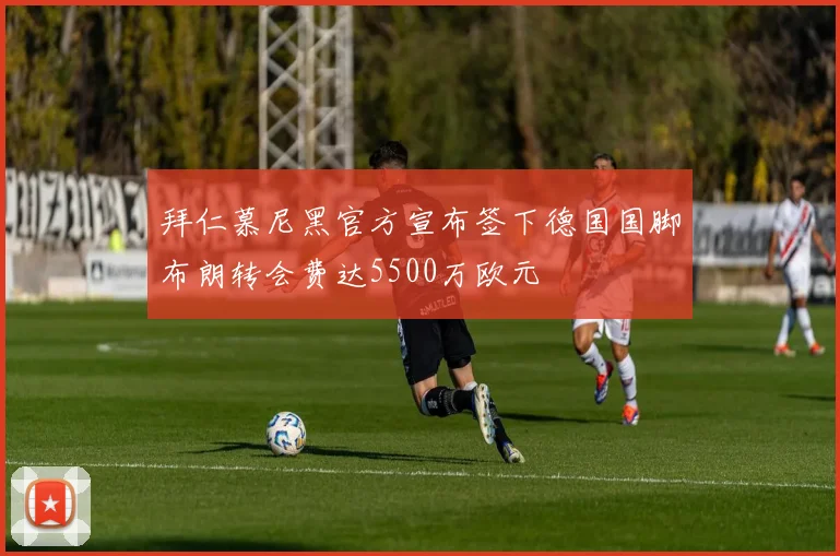 拜仁慕尼黑官方宣布签下德国国脚布朗转会费达5500万欧元