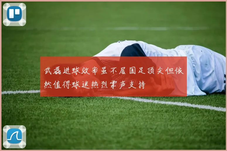 武磊进球效率虽不居国足顶尖但依然值得球迷热烈掌声支持
