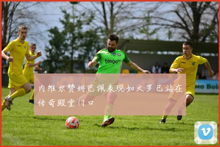 内维尔赞姆巴佩表现如大罗已站在传奇殿堂门口